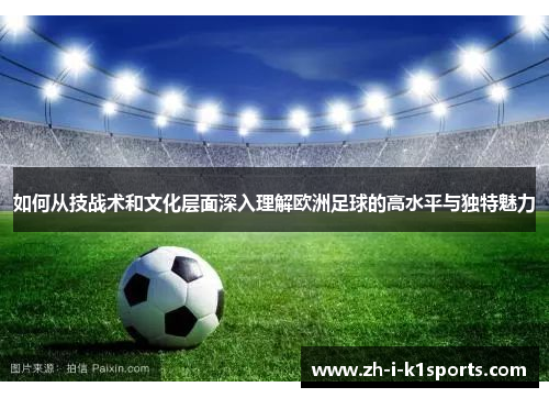 如何从技战术和文化层面深入理解欧洲足球的高水平与独特魅力 如何从技战术和文化层面深入理解欧洲足球的高水平与独特魅力