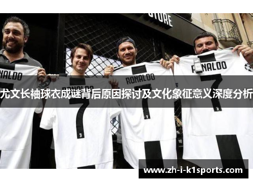 尤文长袖球衣成谜背后原因探讨及文化象征意义深度分析 尤文长袖球衣成谜背后原因探讨及文化象征意义深度分析
