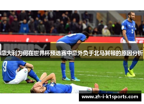 意大利为何在世界杯预选赛中意外负于北马其顿的原因分析 意大利为何在世界杯预选赛中意外负于北马其顿的原因分析