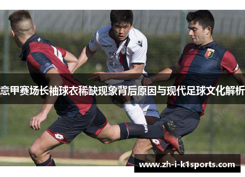 意甲赛场长袖球衣稀缺现象背后原因与现代足球文化解析 意甲赛场长袖球衣稀缺现象背后原因与现代足球文化解析