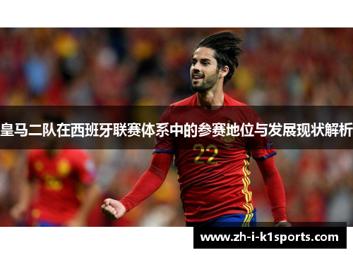 皇马二队在西班牙联赛体系中的参赛地位与发展现状解析 皇马二队在西班牙联赛体系中的参赛地位与发展现状解析