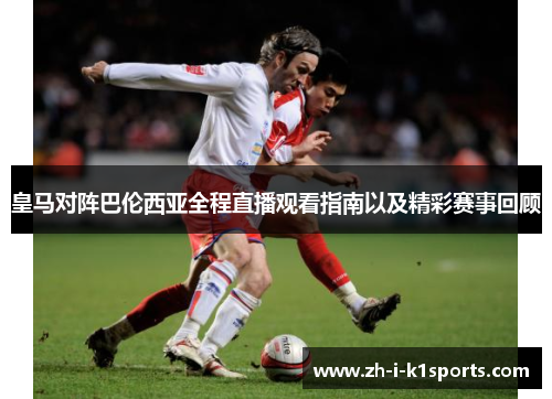 皇马对阵巴伦西亚全程直播观看指南以及精彩赛事回顾 皇马对阵巴伦西亚全程直播观看指南以及精彩赛事回顾