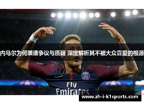 内马尔为何屡遭争议与质疑 深度解析其不被大众喜爱的根源 内马尔为何屡遭争议与质疑 深度解析其不被大众喜爱的根源