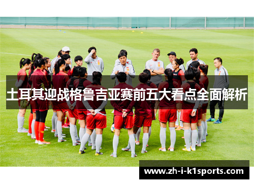 土耳其迎战格鲁吉亚赛前五大看点全面解析