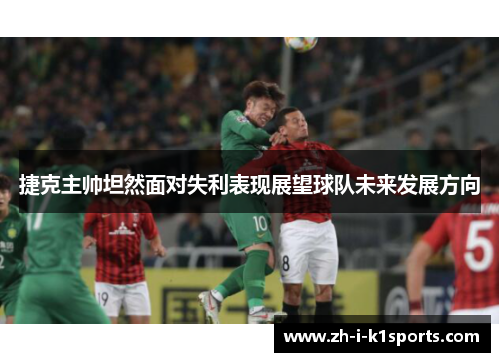 捷克主帅坦然面对失利表现展望球队未来发展方向