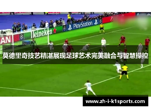 莫德里奇技艺精湛展现足球艺术完美融合与智慧操控 莫德里奇技艺精湛展现足球艺术完美融合与智慧操控