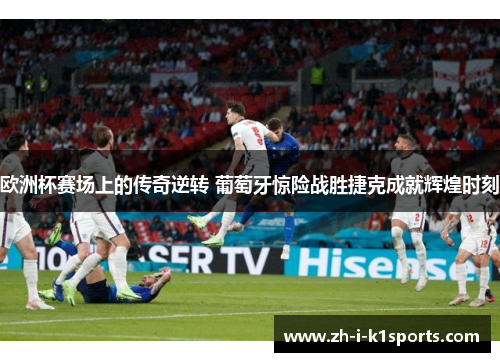 欧洲杯赛场上的传奇逆转 葡萄牙惊险战胜捷克成就辉煌时刻 欧洲杯赛场上的传奇逆转 葡萄牙惊险战胜捷克成就辉煌时刻