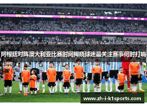 阿根廷对阵澳大利亚比赛时间揭晓球迷最关注赛事何时打响 阿根廷对阵澳大利亚比赛时间揭晓球迷最关注赛事何时打响