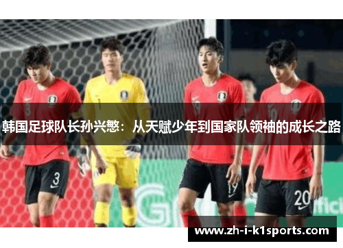 韩国足球队长孙兴慜:从天赋少年到国家队领袖的成长之路 韩国足球队长孙兴慜:从天赋少年到国家队领袖的成长之路