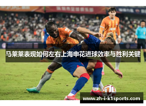 马莱莱表现如何左右上海申花进球效率与胜利关键 马莱莱表现如何左右上海申花进球效率与胜利关键