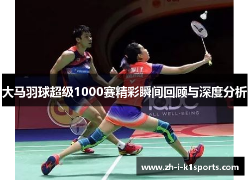 大马羽球超级1000赛精彩瞬间回顾与深度分析 大马羽球超级1000赛精彩瞬间回顾与深度分析