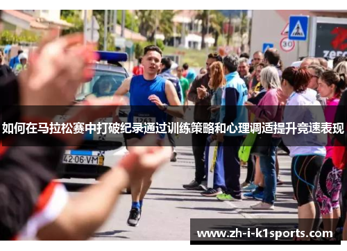 如何在马拉松赛中打破纪录通过训练策略和心理调适提升竞速表现 如何在马拉松赛中打破纪录通过训练策略和心理调适提升竞速表现
