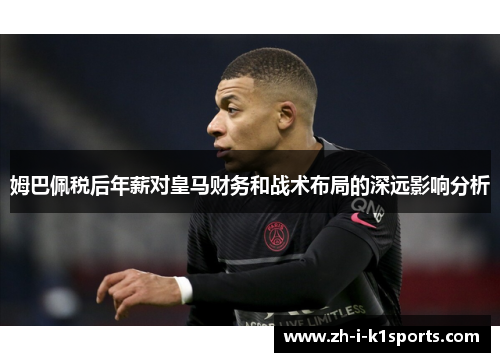 姆巴佩税后年薪对皇马财务和战术布局的深远影响分析 姆巴佩税后年薪对皇马财务和战术布局的深远影响分析