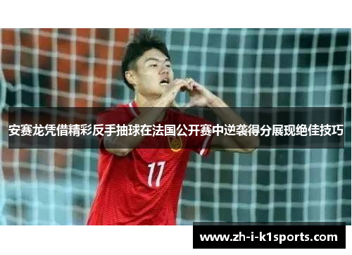 安赛龙凭借精彩反手抽球在法国公开赛中逆袭得分展现绝佳技巧 安赛龙凭借精彩反手抽球在法国公开赛中逆袭得分展现绝佳技巧
