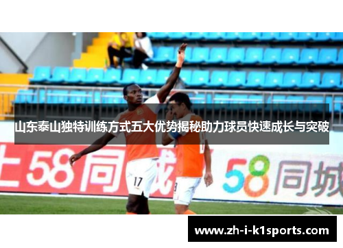 山东泰山独特训练方式五大优势揭秘助力球员快速成长与突破 山东泰山独特训练方式五大优势揭秘助力球员快速成长与突破