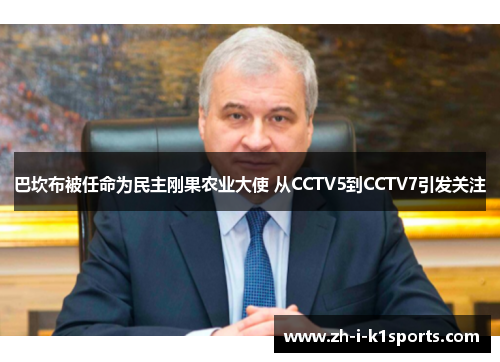 巴坎布被任命为民主刚果农业大使 从CCTV5到CCTV7引发关注 巴坎布被任命为民主刚果农业大使 从CCTV5到CCTV7引发关注