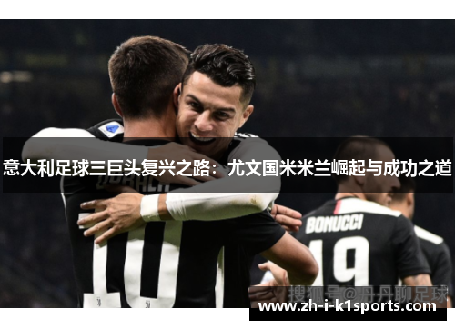 意大利足球三巨头复兴之路:尤文国米米兰崛起与成功之道 意大利足球三巨头复兴之路:尤文国米米兰崛起与成功之道