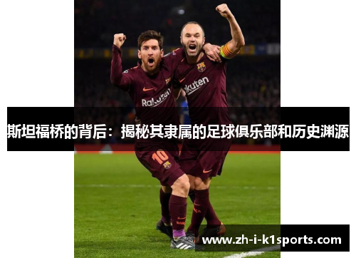 斯坦福桥的背后:揭秘其隶属的足球俱乐部和历史渊源 斯坦福桥的背后:揭秘其隶属的足球俱乐部和历史渊源