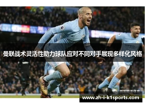 曼联战术灵活性助力球队应对不同对手展现多样化风格 曼联战术灵活性助力球队应对不同对手展现多样化风格
