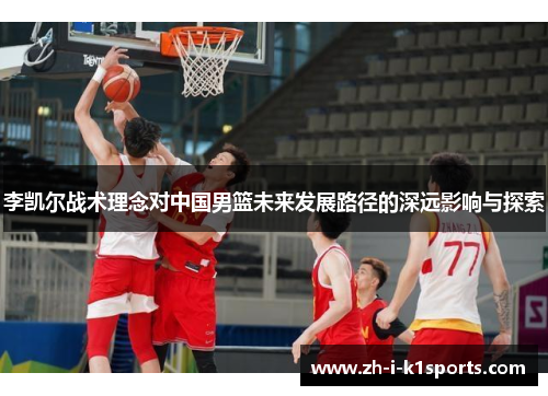李凯尔战术理念对中国男篮未来发展路径的深远影响与探索 李凯尔战术理念对中国男篮未来发展路径的深远影响与探索