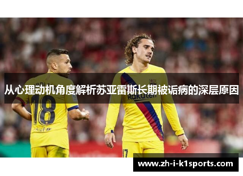 从心理动机角度解析苏亚雷斯长期被诟病的深层原因 从心理动机角度解析苏亚雷斯长期被诟病的深层原因