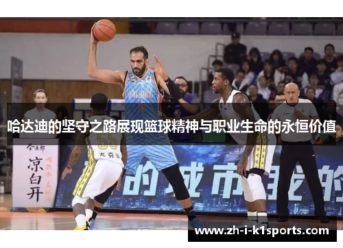 哈达迪的坚守之路展现篮球精神与职业生命的永恒价值 哈达迪的坚守之路展现篮球精神与职业生命的永恒价值