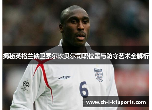 揭秘英格兰铁卫索尔坎贝尔司职位置与防守艺术全解析 揭秘英格兰铁卫索尔坎贝尔司职位置与防守艺术全解析