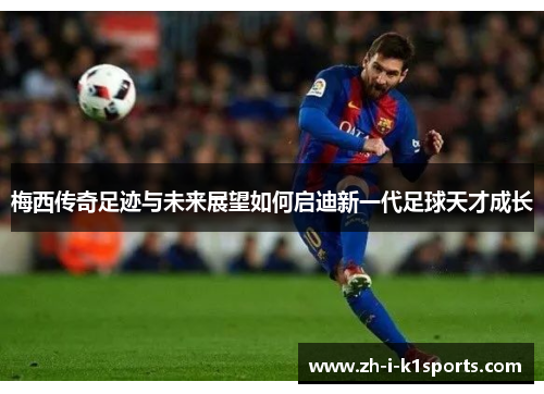 梅西传奇足迹与未来展望如何启迪新一代足球天才成长 梅西传奇足迹与未来展望如何启迪新一代足球天才成长