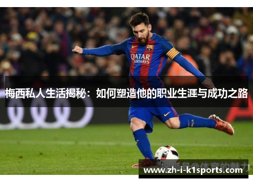 梅西私人生活揭秘:如何塑造他的职业生涯与成功之路 梅西私人生活揭秘:如何塑造他的职业生涯与成功之路