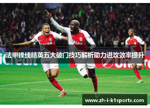 法甲锋线精英五大破门技巧解析助力进攻效率提升 法甲锋线精英五大破门技巧解析助力进攻效率提升