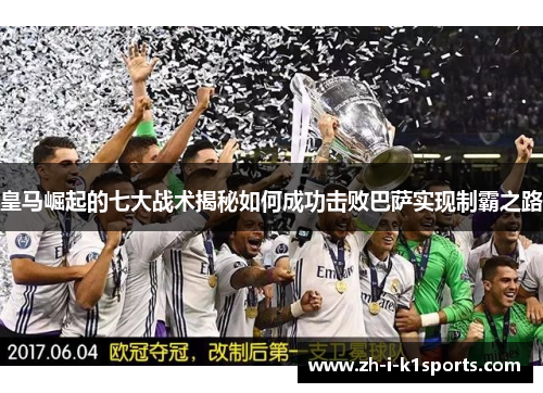 皇马崛起的七大战术揭秘如何成功击败巴萨实现制霸之路 皇马崛起的七大战术揭秘如何成功击败巴萨实现制霸之路