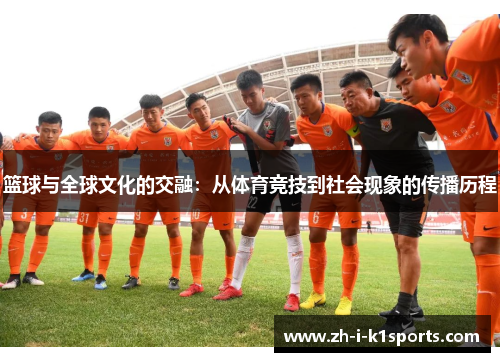 篮球与全球文化的交融:从体育竞技到社会现象的传播历程 篮球与全球文化的交融:从体育竞技到社会现象的传播历程