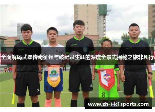 全面解码武磊传奇征程与破纪录生涯的深度全景式揭秘之旅非凡行 全面解码武磊传奇征程与破纪录生涯的深度全景式揭秘之旅非凡行