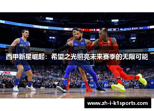 西甲新星崛起:希望之光照亮未来赛季的无限可能 西甲新星崛起:希望之光照亮未来赛季的无限可能