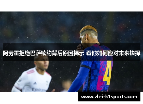 阿劳霍拒绝巴萨续约背后原因揭示 看他如何应对未来抉择