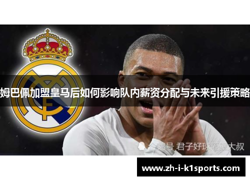 姆巴佩加盟皇马后如何影响队内薪资分配与未来引援策略