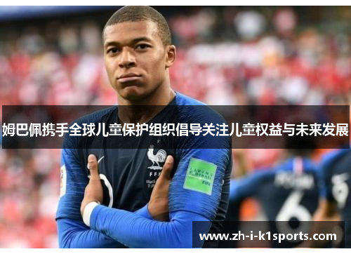 姆巴佩携手全球儿童保护组织倡导关注儿童权益与未来发展 姆巴佩携手全球儿童保护组织倡导关注儿童权益与未来发展