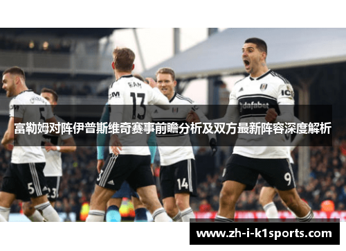 富勒姆对阵伊普斯维奇赛事前瞻分析及双方最新阵容深度解析 富勒姆对阵伊普斯维奇赛事前瞻分析及双方最新阵容深度解析