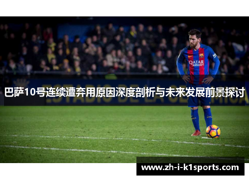 巴萨10号连续遭弃用原因深度剖析与未来发展前景探讨