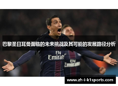 巴黎圣日耳曼面临的未来挑战及其可能的发展路径分析