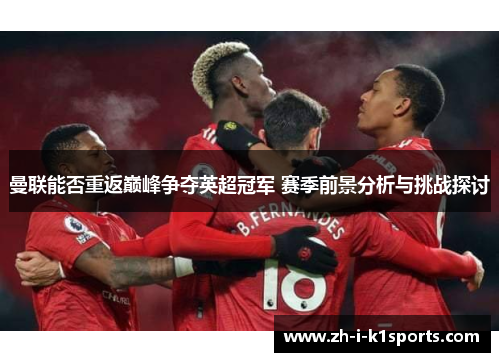 曼联能否重返巅峰争夺英超冠军 赛季前景分析与挑战探讨