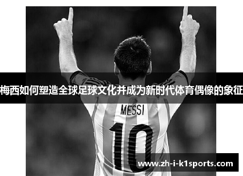 梅西如何塑造全球足球文化并成为新时代体育偶像的象征 梅西如何塑造全球足球文化并成为新时代体育偶像的象征