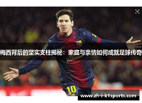 梅西背后的坚实支柱揭秘：家庭与亲情如何成就足球传奇