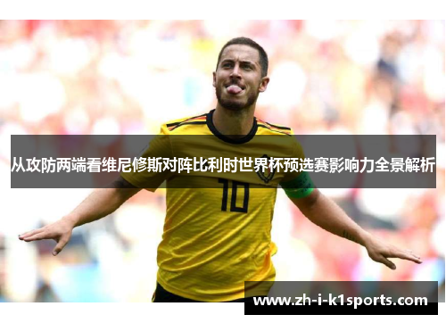 从攻防两端看维尼修斯对阵比利时世界杯预选赛影响力全景解析 从攻防两端看维尼修斯对阵比利时世界杯预选赛影响力全景解析