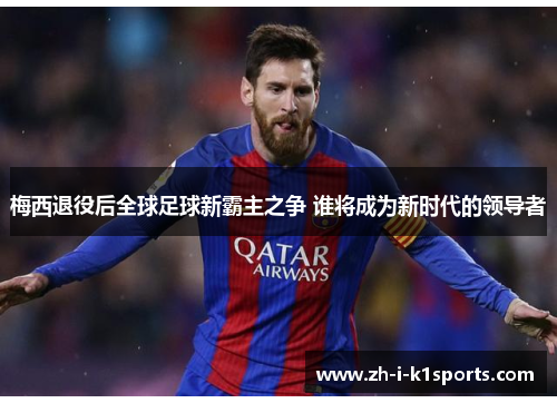 梅西退役后全球足球新霸主之争 谁将成为新时代的领导者 梅西退役后全球足球新霸主之争 谁将成为新时代的领导者