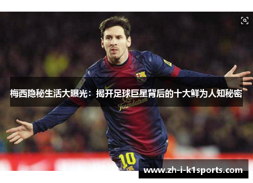 梅西隐秘生活大曝光:揭开足球巨星背后的十大鲜为人知秘密 梅西隐秘生活大曝光:揭开足球巨星背后的十大鲜为人知秘密