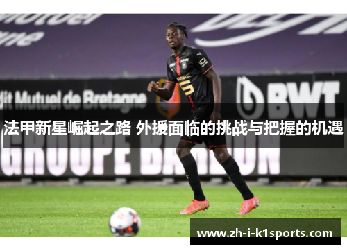 法甲新星崛起之路 外援面临的挑战与把握的机遇 法甲新星崛起之路 外援面临的挑战与把握的机遇