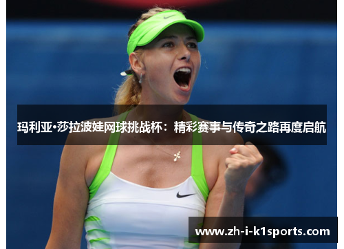 玛利亚·莎拉波娃网球挑战杯:精彩赛事与传奇之路再度启航 玛利亚·莎拉波娃网球挑战杯:精彩赛事与传奇之路再度启航