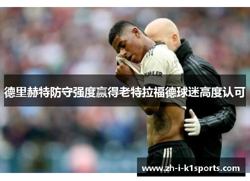 德里赫特防守强度赢得老特拉福德球迷高度认可
