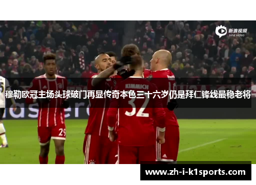 穆勒欧冠主场头球破门再显传奇本色三十六岁仍是拜仁锋线最稳老将